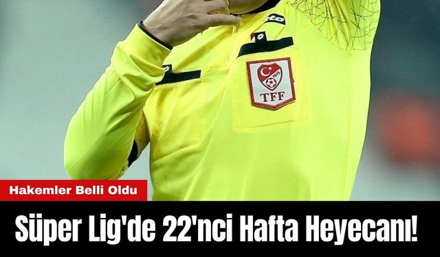 Süper Lig'de 22'nci Hafta Heyecanı! Hakemler Belli Oldu