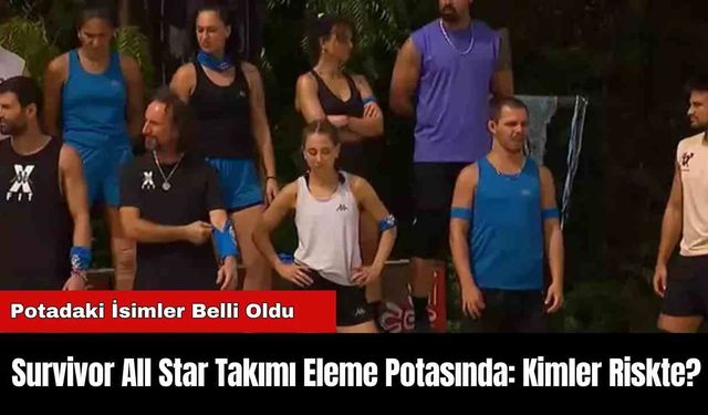 Survivor All Star Takımı Eleme Potasında: Kimler Riskte?