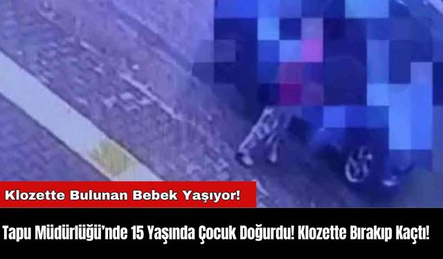 Tapu Müdürlüğü’nde 15 Yaşında Çocuk Doğurdu! Klozette Bırakıp Kaçtı!