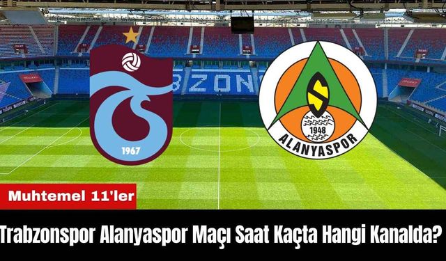 Trabzonspor Alanyaspor Maçı Ne Zaman Saat Kaçta Hangi Kanalda? Muhtemel 11'ler