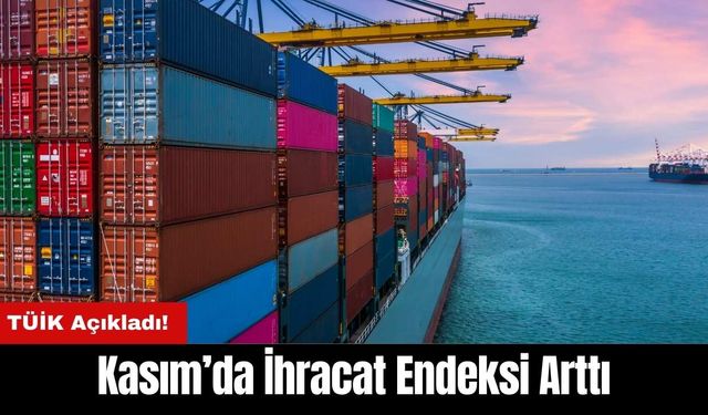 TÜİK Açıkladı: Kasım’da İhracat Endeksi Arttı