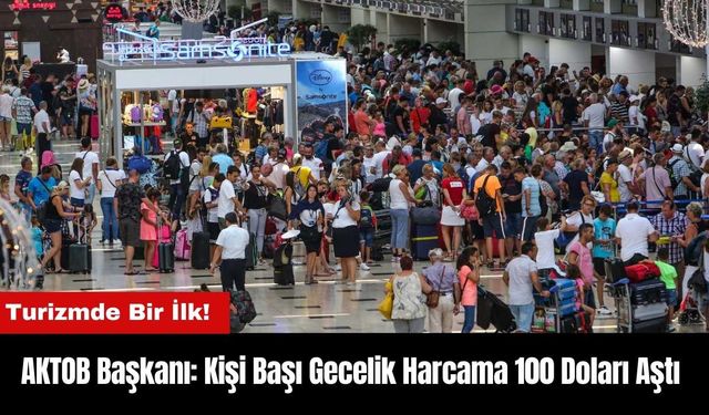 Turizmde Bir İlk! AKTOB Başkanı: Kişi Başı Gecelik Harcama 100 Doları Aştı