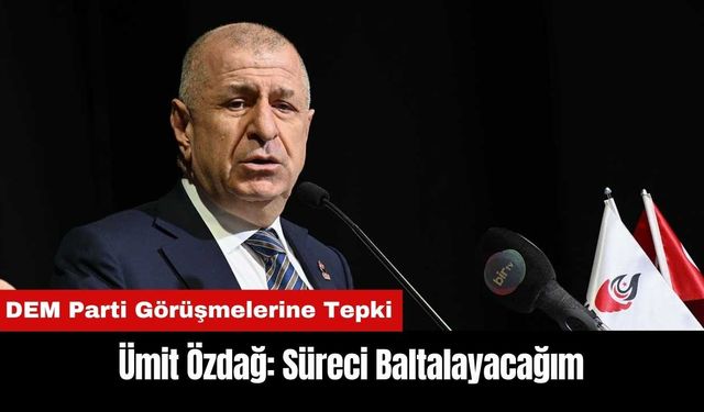 Ümit Özdağ'dan DEM Parti Görüşmelerine Tepki: Süreci Baltalayacağım