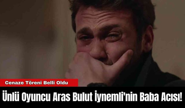 Ünlü Oyuncu Aras Bulut İynemli'nin Baba Acısı!