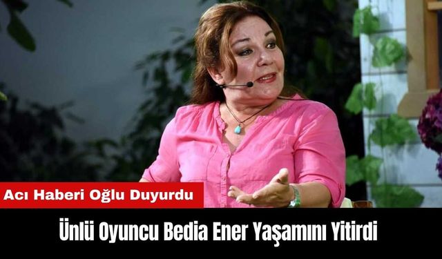 Ünlü Oyuncu Bedia Ener Yaşamını Yitirdi