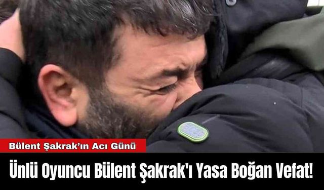 Ünlü Oyuncu Bülent Şakrak'ı Yasa Boğan Vefat!