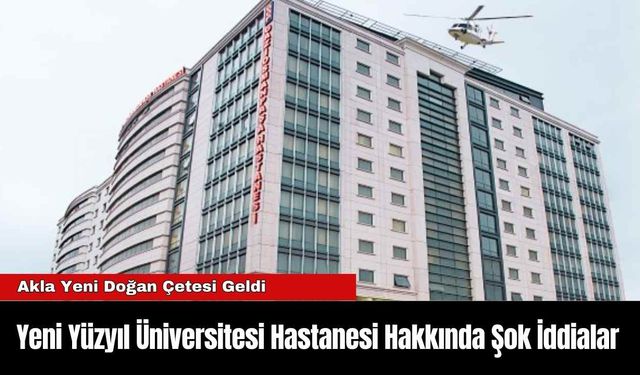 Yeni Yüzyıl Üniversitesi Hastanesi Hakkında Şok İddialar