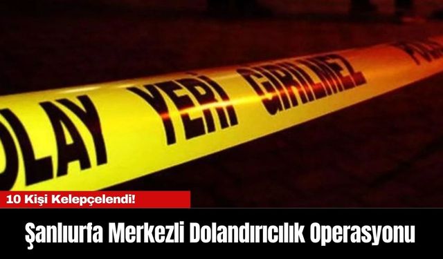 Şanlıurfa’da Büyük Dolandırıcılık Operasyonu: 10 Gözaltı!