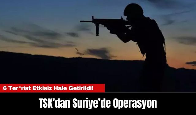 TSK’dan Suriye’de Operasyon: 6 Ter*rist Etkisiz Hale Getirildi!