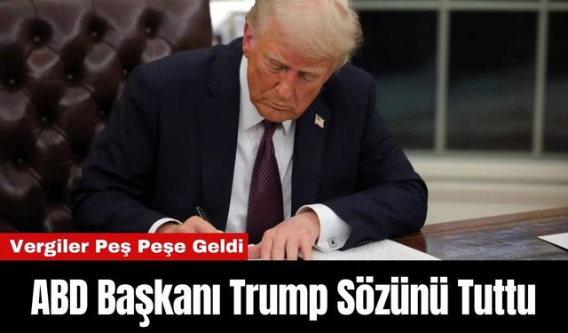 ABD Başkanı Trump Sözünü Tuttu: Vergiler Peş Peşe Geldi