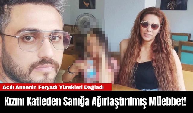 Kızını Katleden Sanığa Ağırlaştırılmış Müebbet! Acılı Annenin Feryadı Yürekleri Dağladı