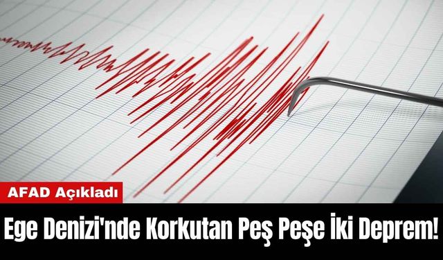 AFAD Açıkladı: Ege Denizi'nde Korkutan Peş Peşe İki Deprem!