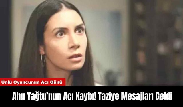 Ahu Yağtu’nun Acı Kaybı! Taziye Mesajları Geldi