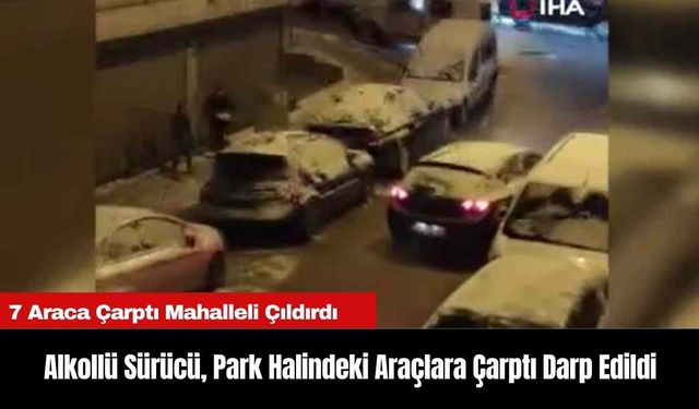 Alkollü Sürücü, Park Halindeki Araçlara Çarptı Darp Edildi