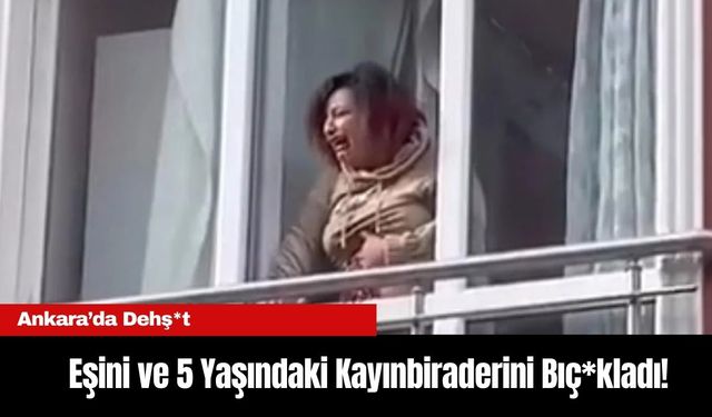 Ankara’da Dehş*t: Eşini ve 5 Yaşındaki Kayınbiraderini Bıç*kladı!