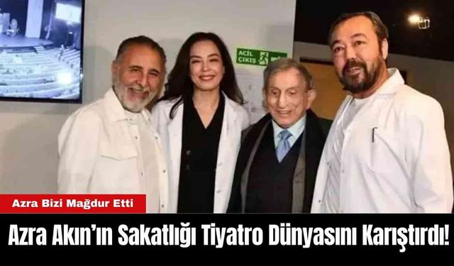 Azra Akın’ın Sakatlığı Tiyatro Dünyasını Karıştırdı!