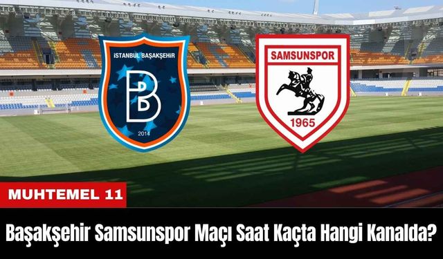 Başakşehir Samsunspor Maçı Ne Zaman Saat Kaçta Hangi Kanalda? Muhtemel 11'ler