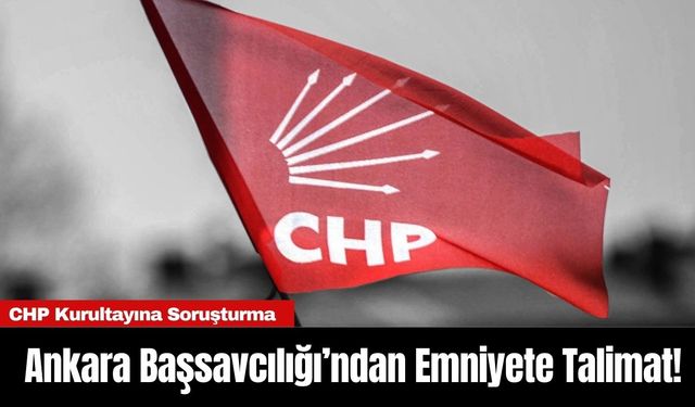 CHP Kurultayına Soruşturma: Ankara Başsavcılığı’ndan Emniyete Talimat!