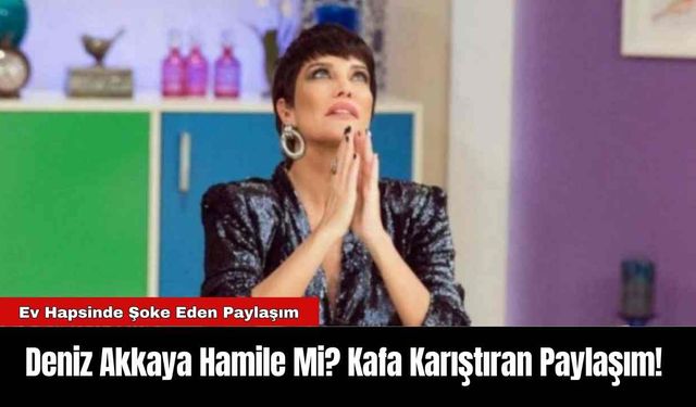 Deniz Akkaya Hamile Mi? Kafa Karıştıran Paylaşım!