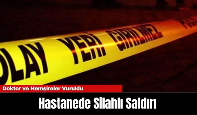 Hastanede Silahlı Saldırı: Doktor ve Hemşireler Vuruldu