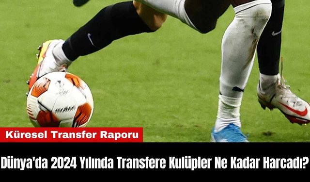 Dünya'da 2024 Yılında Transfere Kulüpler Ne Kadar Harcadı?