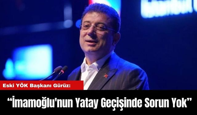 Eski YÖK Başkanı Gürüz: “İmamoğlu'nun Yatay Geçişinde Sorun Yok”