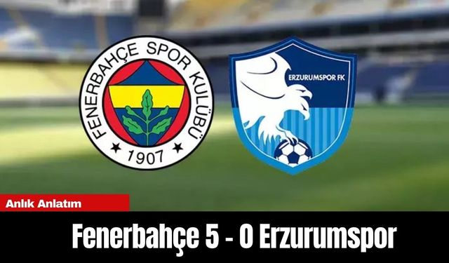 Anlık Anlatım | Fenerbahçe 5 - 0 Erzurumspor