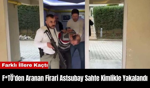 F*TÖ'den Aranan Firari Astsubay Sahte Kimlikle Yakalandı