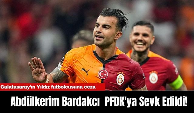 Galatasaray’ın Yıldızı Abdülkerim Bardakcı  PFDK'ya Sevk Edildi!