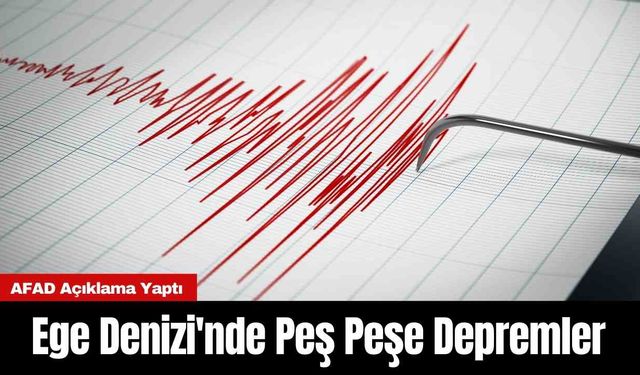 AFAD Açıklama Yaptı: Ege Denizi'nde Peş Peşe Depremler