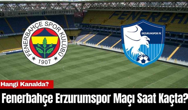 Fenerbahçe Erzurumspor Maçı Saat Kaçta? Hangi Kanalda?