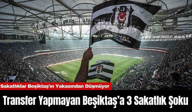 Transfer Yapmayan Beşiktaş’a 3 Sakatlık Şoku