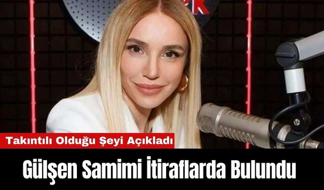 Gülşen Samimi İtiraflarda Bulundu: Takıntılı Olduğu Şeyi Açıkladı