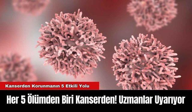 Her 5 Ölümden Biri Kanserden! Uzmanlar Uyarıyor