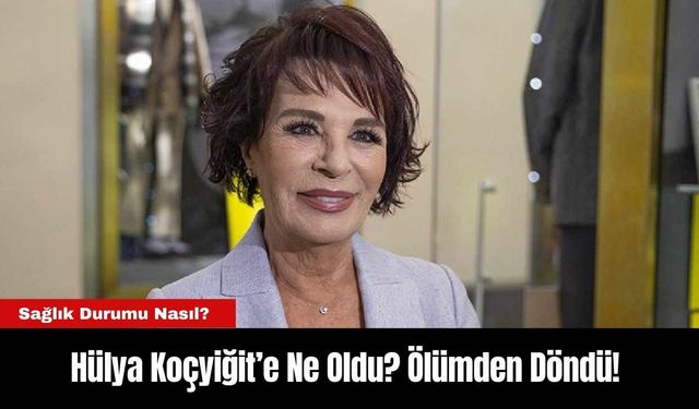 Hülya Koçyiğit’e Ne Oldu? Ölümden Döndü!