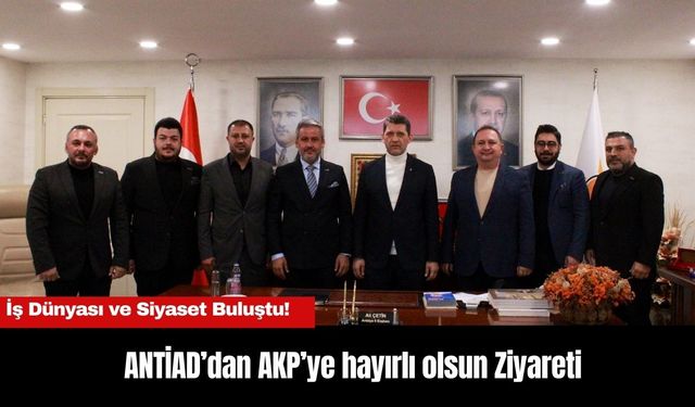 ANTİAD’dan AKP’ye Ziyaret:  İş Dünyası ve Siyaset Buluştu!