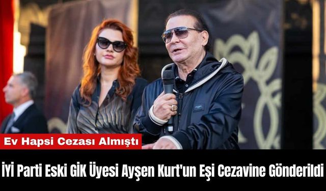 İYİ Parti Eski GİK Üyesi Ayşen Kurt'un Eşi Cezavine Gönderildi