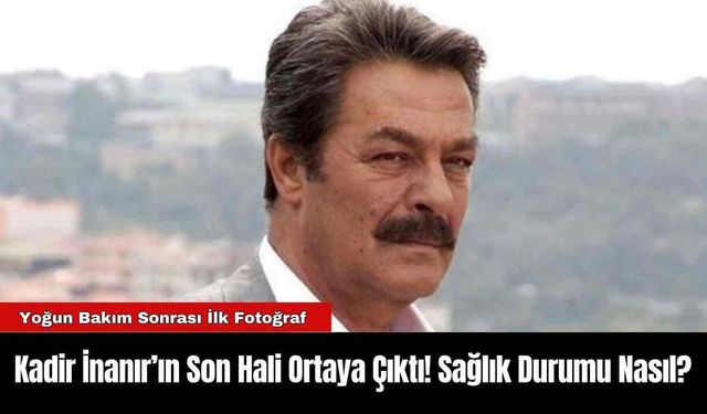 Kadir İnanır’ın Son Hali Ortaya Çıktı! Sağlık Durumu Nasıl?