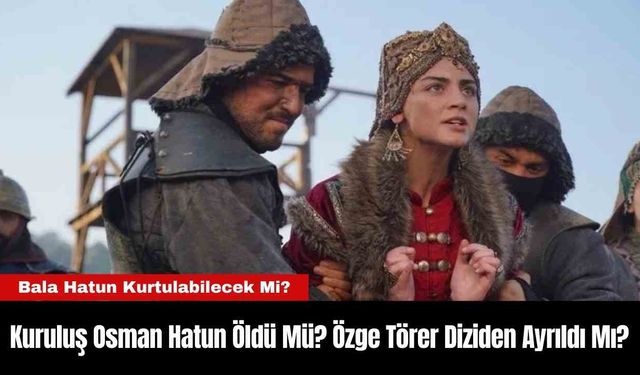 Kuruluş Osman Hatun Öldü Mü? Özge Törer Diziden Ayrıldı Mı?