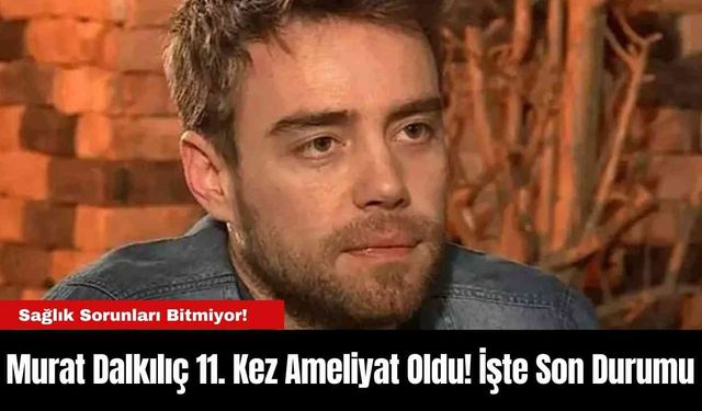 Murat Dalkılıç 11. Kez Ameliyat Oldu! İşte Son Durumu