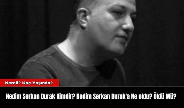 Nedim Serkan Durak Kimdir? Nedim Serkan Durak'a Ne oldu? Öldü Mü?