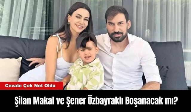 Şilan Makal ve Şener Özbayraklı Boşanacak mı?