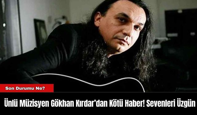 Ünlü Müzisyen Gökhan Kırdar’dan Kötü Haber! Sevenleri Üzgün