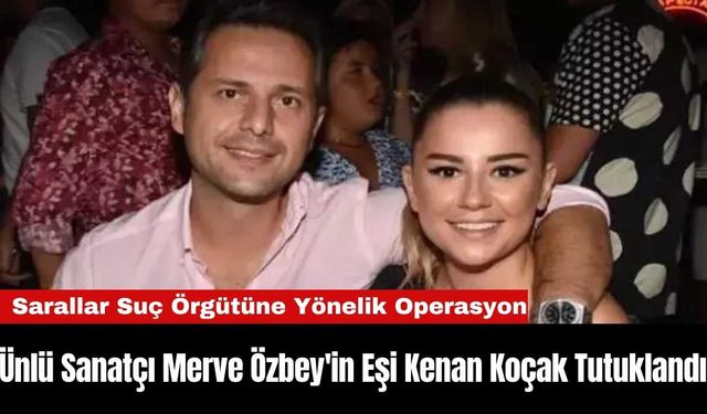 Ünlü Sanatçı Merve Özbey'in Eşi Kenan Koçak Tutuklandı