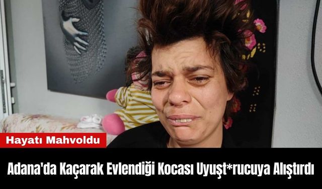 Adana'da Kaçarak Evlendiği Kocası Uyuşt*rucuya Alıştırdı