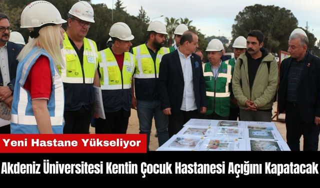 Akdeniz Üniversitesi Kentin Çocuk Hastanesi Açığını Kapatacak