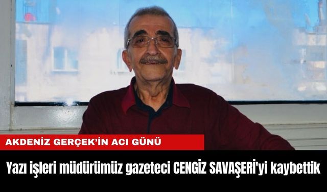 Akdenizgercek.com Yazı İşleri Müdürümüz CENGİZ SAVAŞERİ'yi kaybettik