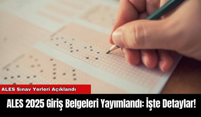 ALES 2025 Giriş Belgeleri Yayımlandı: İşte Detaylar!