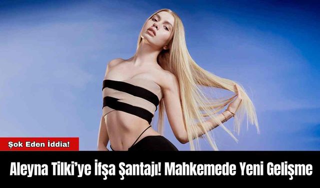 Aleyna Tilki’ye İfşa Şantajı! Mahkemede Yeni Gelişme