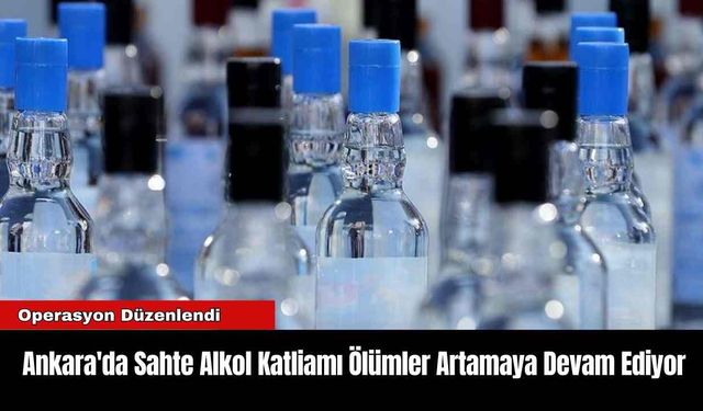 Ankara'da Sahte Alkol Katliamı Ölümler Artamaya Devam Ediyor